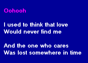 I used to think that love

Would never find me

And the one who cares
Was lost somewhere in time