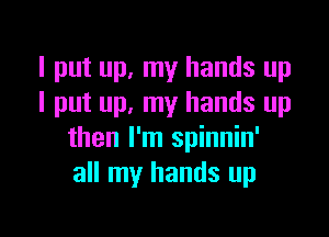 I put up, my hands up
I put up, my hands up

then I'm spinnin'
all my hands up