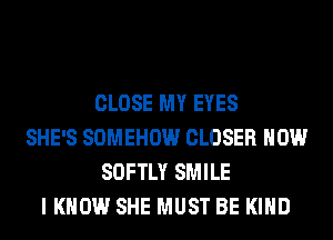 CLOSE MY EYES
SHE'S SOMEHOW CLOSER HOW
SOFTLY SMILE
I KNOW SHE MUST BE KIND