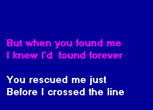 You rescued me just
Before I crossed the line