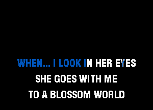 WHEN... I LOOK IN HER EYES
SHE GOES WITH ME
TO A BLOSSOM WORLD
