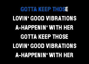 GOTTH KEEP THOSE
LOVIH' GOOD VIBRATIONS
A-HAPPENIN' WITH HER
GOTTA KEEP THOSE
LOVIH' GOOD VIBRATIONS
A-HAPPENIH' WITH HER