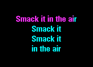 Smack it in the air
Smack it

Smack it
in the air