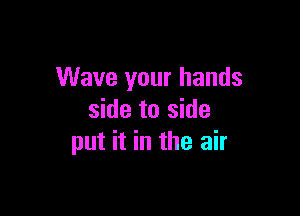 Wave your hands

side to side
put it in the air