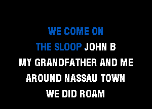 WE COME ON
THE SLOOP JOHN B
MY GRAHDFATHER AND ME
AROUND NASSAU TOWN
WE DID ROAM