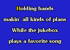 Holding hands

makin' all kinds of plans
While the jukebox

plays a favorite song