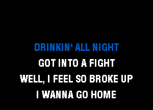DRINKIN' JILL NIGHT
GOT INTO A FIGHT
WELL, I FEEL SO BROKE UP
I WAHNR GO HOME