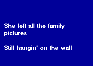 She left all the family

pictures

Still hangin' on the wall