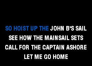 SO HOIST UP THE JOHN B'S SAIL
SEE HOW THE MAIHSAIL SETS
CALL FOR THE CAPTAIN ASHORE
LET ME GO HOME