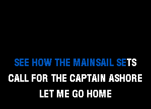 SEE HOW THE MAIHSAIL SETS
CALL FOR THE CAPTAIN ASHORE
LET ME GO HOME