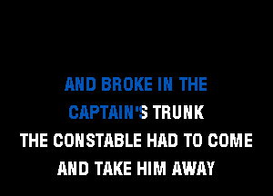 AND BROKE IN THE
CAPTAIH'S TRUNK
THE CONSTABLE HAD TO COME
AND TAKE HIM AWAY