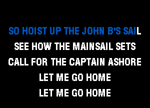 SO HOIST UP THE JOHN B'S SAIL
SEE HOW THE MAIHSAIL SETS
CALL FOR THE CAPTAIN ASHORE
LET ME GO HOME
LET ME GO HOME