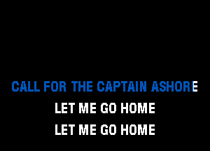 CALL FOR THE CAPTAIN ASHORE
LET ME GO HOME
LET ME GO HOME