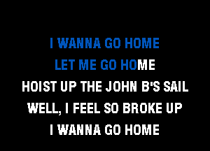 I WANNA GO HOME
LET ME GO HOME
HOIST UP THE JOHN B'S SAIL
WELL, I FEEL SO BROKE UP
I WANNA GO HOME