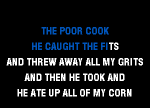 THE POOR COOK
HE CAUGHT THE FITS
AND THREW AWAY ALL MY GRITS
AND THEN HE TOOK AND
HE ATE UP ALL OF MY CORN