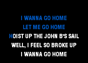I WANNA GO HOME
LET ME GO HOME
HOIST UP THE JOHN B'S SAIL
WELL, I FEEL SO BROKE UP
I WANNA GO HOME