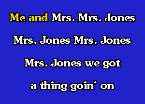 Me and Mrs. Mrs. Jones
Mrs. Jones Mrs. Jones

Mrs. Jones we got

a thing goin' on