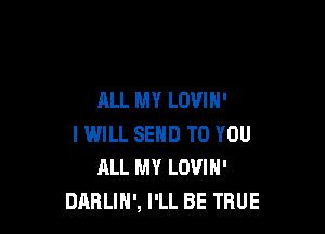 ALL MY LOVIH'

I WILL SEND TO YOU
ALL MY LOVIN'
DABLIH', I'LL BE TRUE