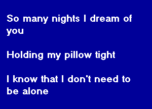 So many nights I dream of
you

Holding my pillow tight

I know that I don't need to
be alone