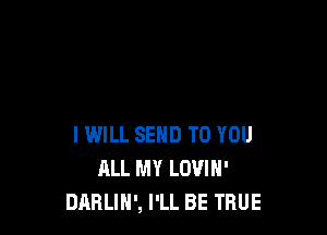 IWILL SEND TO YOU
ALL MY LOVIH'
DARLIH', I'LL BE TRUE