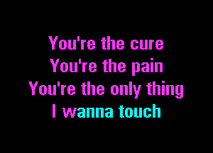 You're the cure
You're the pain

You're the only thing
I wanna touch