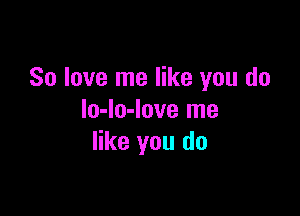 So love me like you do

lo-lo-love me
like you do