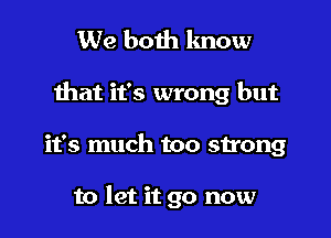 We both lmow

ihat it's wrong but

it's much too strong

to let it go now