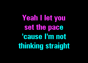 Yeah I let you
set the pace

'cause I'm not
thinking straight