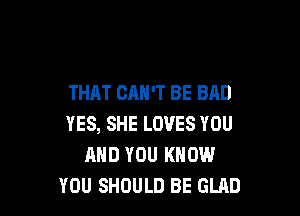 THAT CAN'T BE BAD

YES, SHE LOVES YOU
AND YOU KNOW
YOU SHOULD BE GLAD