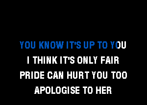 YOU KNOW IT'S UP TO YOU
ITHIHK IT'S ONLY FAIR
PRIDE CAN HURT YOU TOO
APOLOGISE T0 HER