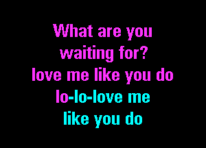 What are you
waiting for?

love me like you do
lo-lo-love me
like you do