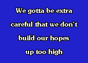 We gotta be extra
careful that we don't

build our hopas

up too high