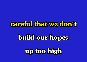 careful that we don't

build our hopas

up too high