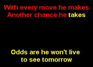 With every move he makes
Another chance he takes

Odds are he won't live
to see tomorrow