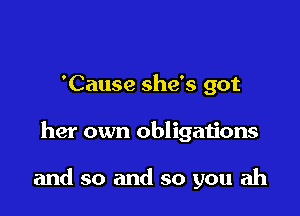 'Cause she's got

her own obligations

and so and so you ah