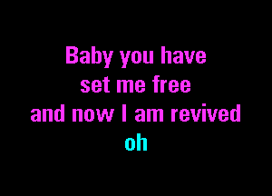 Baby you have
set me free

and now I am revived
oh