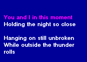 Holding the night so close

Hanging on still unbroken
While outside the thunder
rolls
