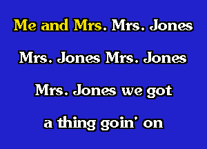 Me and Mrs. Mrs. Jones
Mrs. Jones Mrs. Jones

Mrs. Jones we got

a thing goin' on