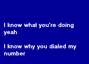 I know what you're doing
yeah

I know why you dialed my
number