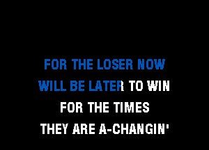 FOR THE LOSER NOW
WILL BE LATER TO WIN
FOR THE TIMES

THEY ARE n-cmmcm- l