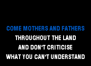 COME MOTHERS AND FATHERS
THROUGHOUT THE LAND
AND DON'T CRITICISE
WHAT YOU CAN'T UNDERSTAND
