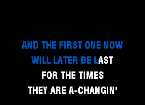 AND THE FIRST ONE NOW
WILL LATER BE LAST
FOR THE TIMES
THEY ARE A-CHRHGIN'