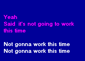 Not gonna work this time
Not gonna work this time