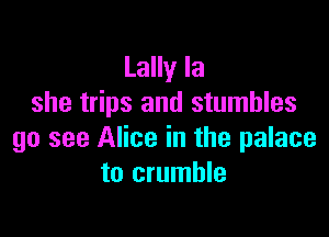 Lally la
she trips and stumbles

go see Alice in the palace
to crumble