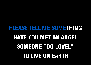 PLEASE TELL ME SOMETHING
HAVE YOU MET AH ANGEL
SOMEONE T00 LOVELY
TO LIVE ON EARTH