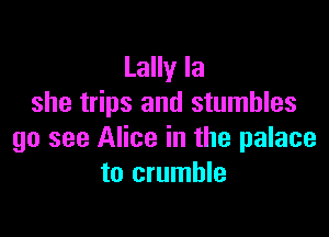 Lally la
she trips and stumbles

go see Alice in the palace
to crumble