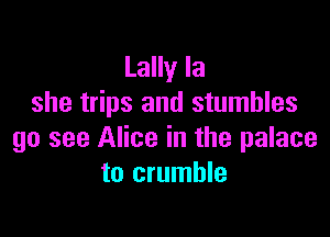 Lally la
she trips and stumbles

go see Alice in the palace
to crumble