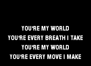YOU'RE MY WORLD
YOU'RE EVERY BREATH I TAKE
YOU'RE MY WORLD
YOU'RE EVERY MOVE I MAKE