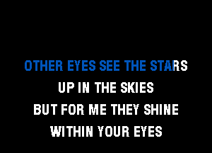 OTHER EYES SEE THE STARS
UP IN THE SKIES
BUT FOR ME THEY SHINE
WITHIN YOUR EYES