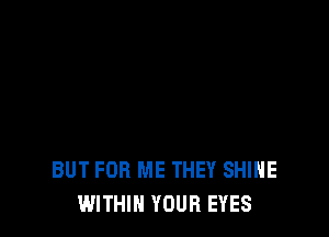 BUT FOR ME THEY SHINE
WITHIN YOUR EYES